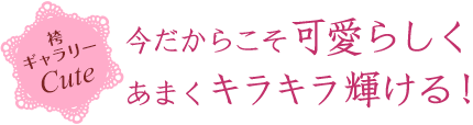 今だからこそ可愛らしくあまくキラキラ輝ける！